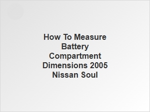 Measuring Battery Compartment Dimensions for Nissan Soul