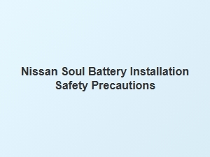 Essential Safety Precautions for Nissan Soul Battery Installation